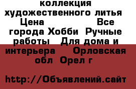 коллекция художественного литья › Цена ­ 1 200 000 - Все города Хобби. Ручные работы » Для дома и интерьера   . Орловская обл.,Орел г.